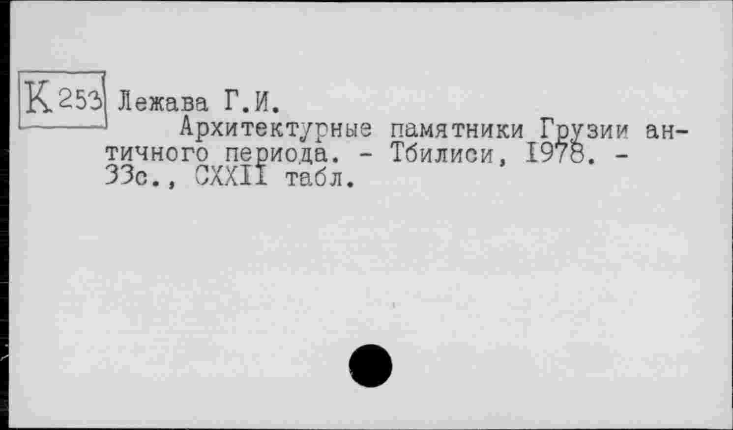 ﻿К253 Лежава Г.И.
Архитектурные памятники Грузии античного периода. - Тбилиси, 1978. -33с., CXXII табл.